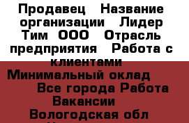 Продавец › Название организации ­ Лидер Тим, ООО › Отрасль предприятия ­ Работа с клиентами › Минимальный оклад ­ 21 500 - Все города Работа » Вакансии   . Вологодская обл.,Череповец г.